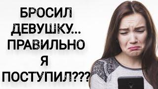 БРОСИЛ ДЕВУШКУ... Правильно ли я поступил???