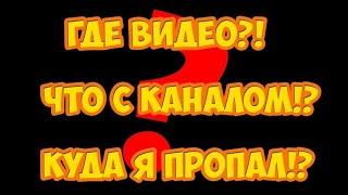 Где видео!? Что с каналом!? Куда я пропал?!