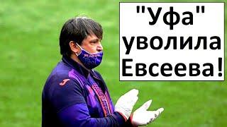 "Уфа" уволила Евсеева! Это ошибка!